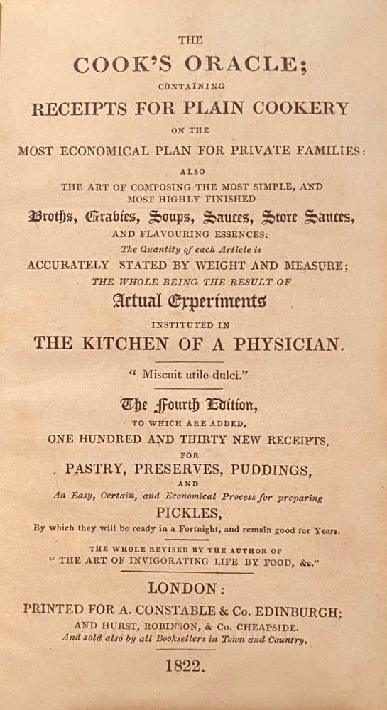 Item #016475 The Cook's Oracle; containing receipts for plain cookery on the most economical plan for private families: also the art of composing the most simple, and most highly finished broths, grabies, Soups, Sauces, Store Sauces and flavouring essences: The quanityt of each article is accurately stated by weight and measure; the whole being the result of actual experiments instituted in the kitchen of a physician. William KITCHINER.